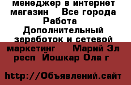  менеджер в интернет магазин  - Все города Работа » Дополнительный заработок и сетевой маркетинг   . Марий Эл респ.,Йошкар-Ола г.